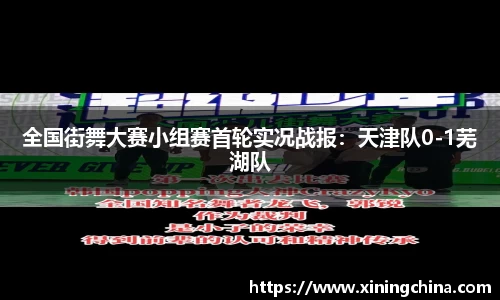 全国街舞大赛小组赛首轮实况战报：天津队0-1芜湖队