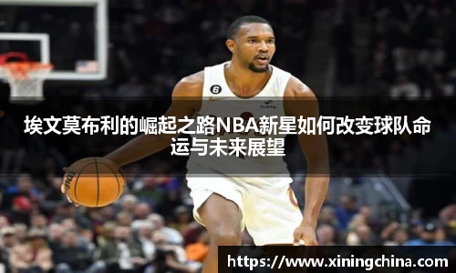 埃文莫布利的崛起之路NBA新星如何改变球队命运与未来展望